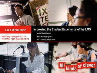 Improving the Student Experience of the LMS
with Tom Cotton
Educational Designers
LTLT Learning Design Team
LTLT WORKSHOP
• Wed 9 May 1-3pm @ BU TLC-311
• Thu 10 May 1-3pm Zoom 750 113 113
 