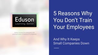 5 Reasons Why
You Don’t Train
Your Employees
And Why It Keeps
Small Companies Down
Online courses for employees with
practical cases of leading US companies
 