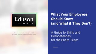 What Your Employees
Should Know
(and What if They Don’t)
A Guide to Skills and
Competences
for the Entire Team
Online courses for employees with
practical cases of leading US companies
 