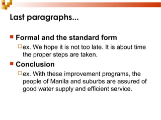 Last paragraphs...
 Formal and the standard form
ex. We hope it is not too late. It is about time
the proper steps are taken.
 Conclusion
ex. With these improvement programs, the
people of Manila and suburbs are assured of
good water supply and efficient service.
 