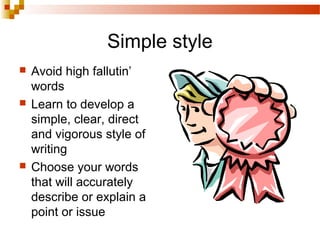 Simple style
 Avoid high fallutin’
words
 Learn to develop a
simple, clear, direct
and vigorous style of
writing
 Choose your words
that will accurately
describe or explain a
point or issue
 