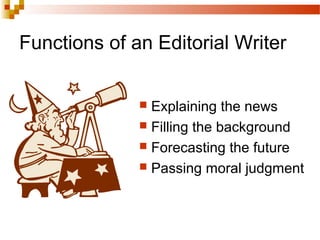 Functions of an Editorial Writer
 Explaining the news
 Filling the background
 Forecasting the future
 Passing moral judgment
 
