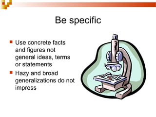Be specific
 Use concrete facts
and figures not
general ideas, terms
or statements
 Hazy and broad
generalizations do not
impress
 
