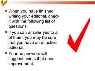  When you have finished
writing your editorial, check
it with the following list of
questions.
 If you can answer yes to all
of them, you may be sure
that you have an effective
editorial.
 Your no answers will
suggest points that need
improvement.
 