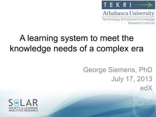 A learning system to meet the
knowledge needs of a complex era
George Siemens, PhD
July 17, 2013
edX
 