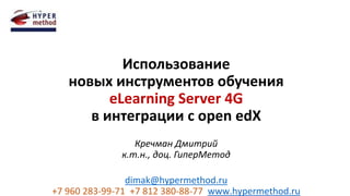 Использование
новых инструментов обучения
eLearning Server 4G
в интеграции с open edX
Кречман Дмитрий
к.т.н., доц. ГиперМетод
dimak@hypermethod.ru
+7 960 283-99-71 +7 812 380-88-77 www.hypermethod.ru
 