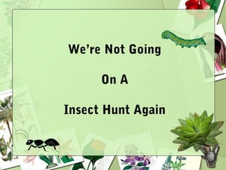 We’re Not Going
On A
Insect Hunt Again
 