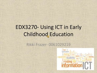 EDX3270- Using ICT in Early
Childhood Education
Rikki Frazer- 0061029219
 
