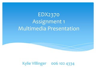 EDX2370
Assignment 1
Multimedia Presentation
Kylie Villinger 006 102 4334
 