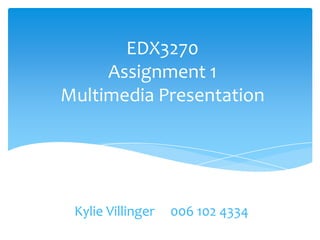EDX3270
Assignment 1
Multimedia Presentation
Kylie Villinger 006 102 4334
 