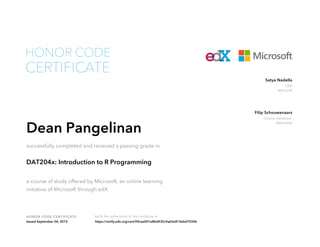 CEO
Microsoft
Satya Nadella
Course Developer
DataCamp
Filip Schouwenaars
HONOR CODE CERTIFICATE Verify the authenticity of this certificate at
CERTIFICATE
HONOR CODE
Dean Pangelinan
successfully completed and received a passing grade in
DAT204x: Introduction to R Programming
a course of study offered by Microsoft, an online learning
initiative of Microsoft through edX.
Issued September 04, 2015 https://verify.edx.org/cert/09cea001e8bd435c9a63e810ebd70346
 