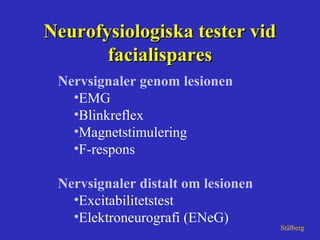 Neurofysiologiska tester vidNeurofysiologiska tester vid
facialisparesfacialispares
Nervsignaler genom lesionen
•EMG
•Blinkreflex
•Magnetstimulering
•F-respons
Nervsignaler distalt om lesionen
•Excitabilitetstest
•Elektroneurografi (ENeG)
Stålberg
 