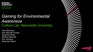 Gaming for Environmental
Awareness
Culture Lab, Newcastle University
Team Members:
Sam Mitchell Finnigan
Sebastian Mellor
Matthew Marshall
Dan Jamieson
Alexander Wilson
 