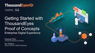 Getting Started with
ThousandEyes
Proof of Concepts
Enterprise Digital Experience
Deepak Ravi
Technical Solutions Architect
Ian Waters
Senior Director, EMEA Marketing
 