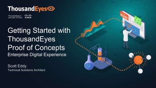 Getting Started with
ThousandEyes
Proof of Concepts
Enterprise Digital Experience
Scott Eddy
Technical Solutions Architect
 