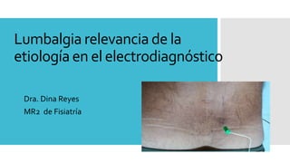 Lumbalgia relevancia de la
etiología en el electrodiagnóstico
Dra. Dina Reyes
MR2 de Fisiatría
 
