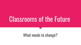Classrooms of the Future
What needs to change?
 