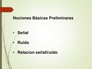 Nociones Básicas Preliminares
• Señal
• Ruido
• Relacion señal/ruido
 
