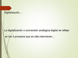 Digitalización…
La digitalización o conversión analógica-digital se refleja
en los 4 procesos que en ella intervienen…
 