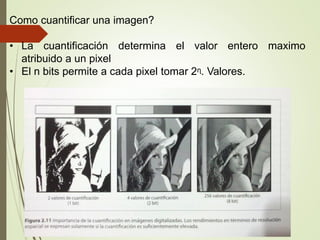 Como cuantificar una imagen?
• La cuantificación determina el valor entero maximo
atribuido a un pixel
• El n bits permite a cada pixel tomar 2ᶯ. Valores.
 
