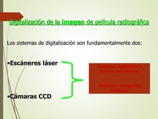 •Permiten digitalizar el
archivo del servicio
•Precisan radiografías
análogas
Digitalización de la imagen de película radiográfica
Los sistemas de digitalización son fundamentalmente dos:
•Escáneres láser
•Cámaras CCD
 