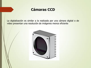 Cámaras CCD
La digitalización es similar a la realizada por una cámara digital o de
video presentan una resolución de imágenes menos eficiente
 
