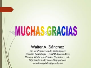 Walter A. Sánchez
Lic. en Producción de Bioimágenes
División Radiología – HNPM Buenos Aires
Docente Titular en Métodos Digitales – UBA
http://metodosdigitales.blogspot.com
metodosdigitales@gmail.com
 