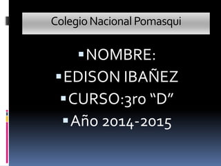 Colegio Nacional Pomasqui

 NOMBRE:

 EDISON IBAÑEZ
 CURSO:3ro “D”
 Año 2014-2015

 