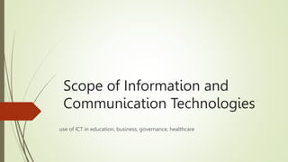 Scope of Information and
Communication Technologies
use of ICT in education, business, governance, healthcare
 