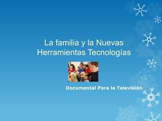 La familia y la Nuevas
Herramientas Tecnologías
Documental Para la Televisión
 