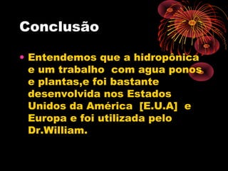 Conclusão

• Entendemos que a hidropônica
  e um trabalho com agua ponos
  e plantas,e foi bastante
  desenvolvida nos Estados
  Unidos da América [E.U.A] e
  Europa e foi utilizada pelo
  Dr.William.
 