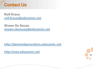 Contact Us
Rolf Kraus
rolf.kraus@edynamic.net

Shawn De Souza
shawn.desouza@edynamic.net



http://demandgeneration.edynamic.net

http://cms.edynamic.net
                                       35
 