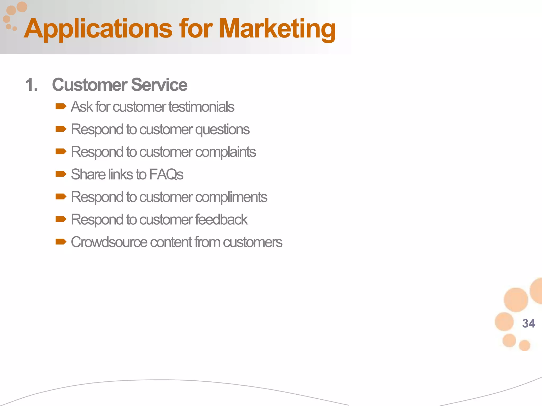 Applications for Marketing
1. Customer Service
    Ask for customer testimonials
    Respond to customer questions
    Respond to customer complaints
    Share links to FAQs
    Respond to customer compliments
    Respond to customer feedback
    Crowdsource content from customers




                                          34
 