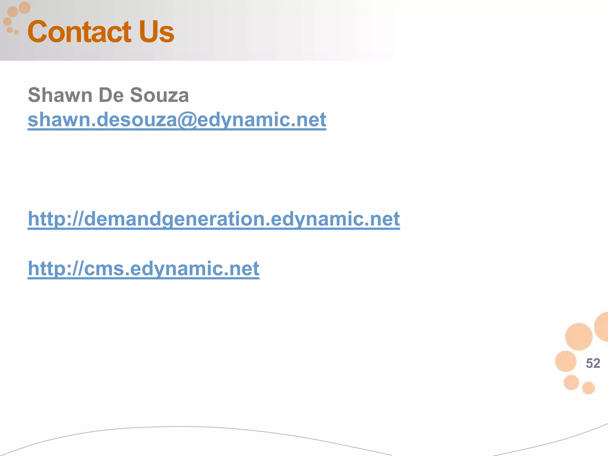 Contact Us
Shawn De Souza
shawn.desouza@edynamic.net



http://demandgeneration.edynamic.net

http://cms.edynamic.net



                                       52
 