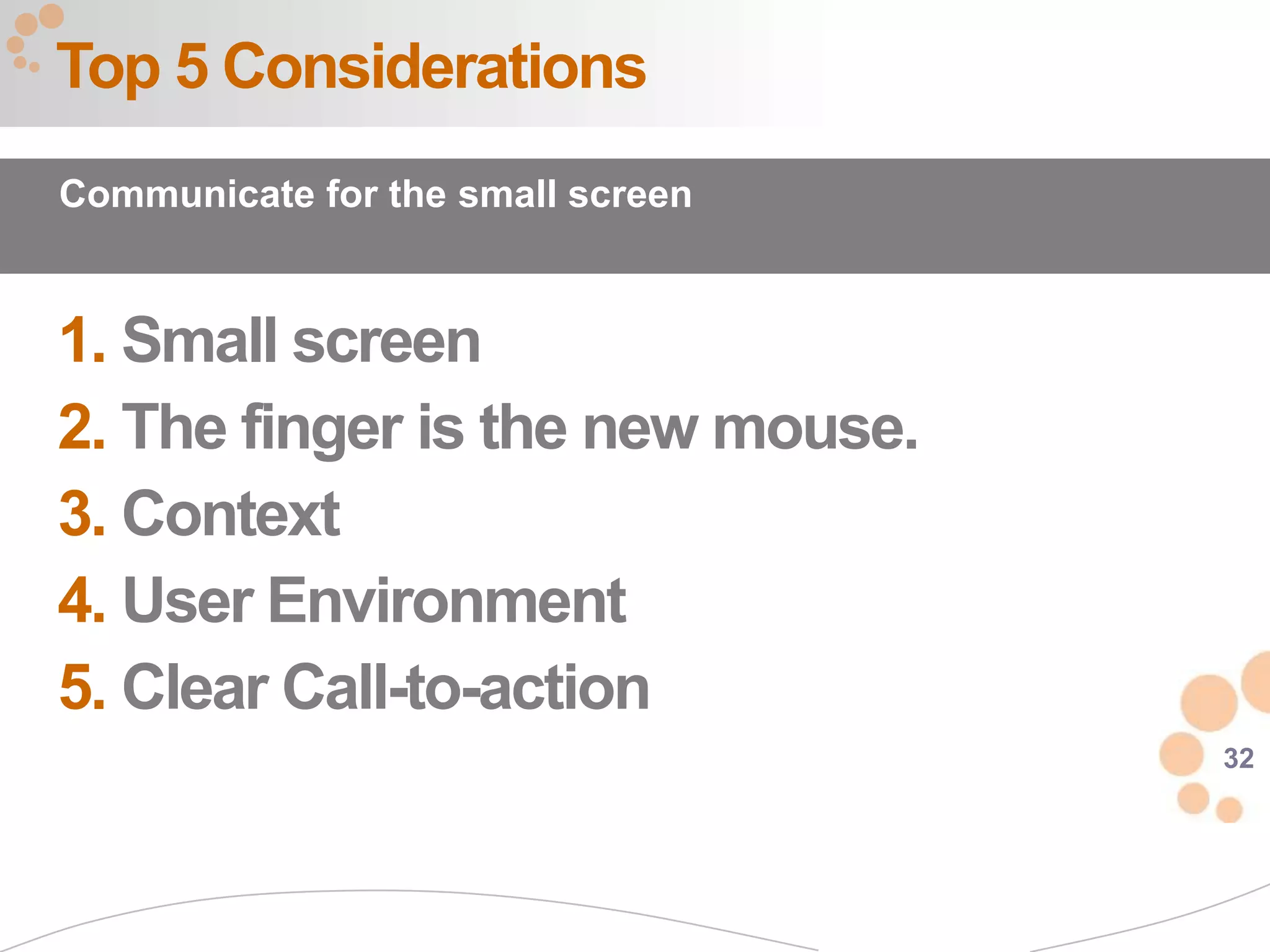 Top 5 Considerations
Communicate for the small screen


1. Small screen
2. The finger is the new mouse.
3. Context
4. User Environment
5. Clear Call-to-action
                                   32
 