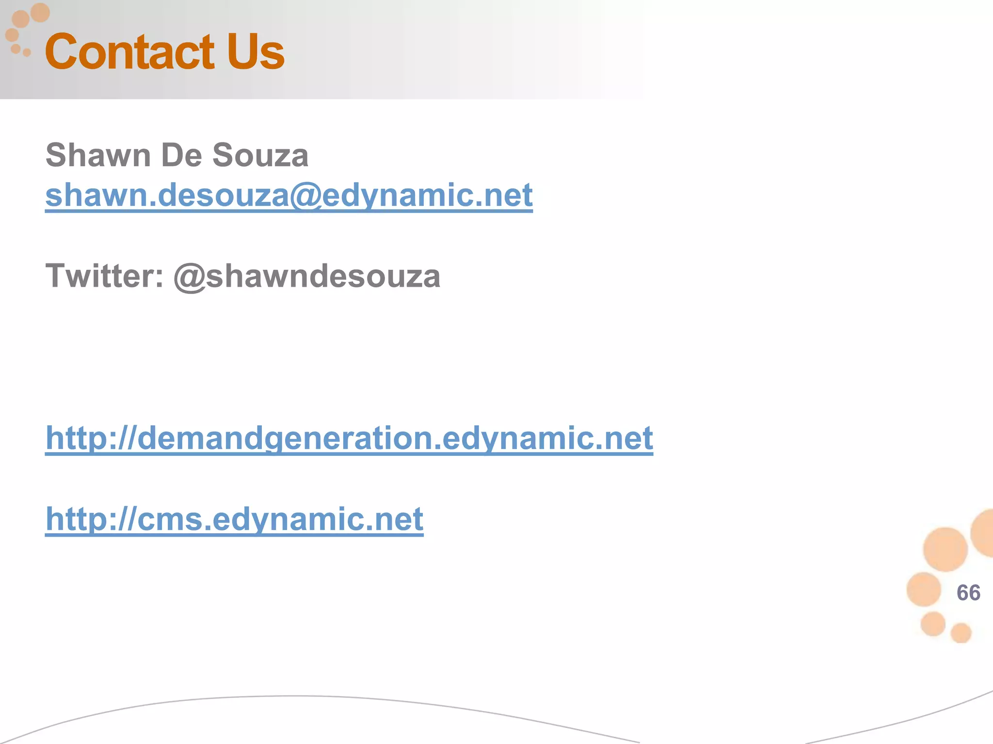 Contact Us
Shawn De Souza
shawn.desouza@edynamic.net

Twitter: @shawndesouza



http://demandgeneration.edynamic.net

http://cms.edynamic.net

                                       66
 
