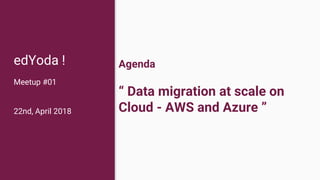 Agenda
“ Data migration at scale on
Cloud - AWS and Azure ”
edYoda !
Meetup #01
22nd, April 2018
 