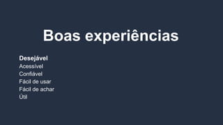 Boas experiências
Desejável
Acessível
Confiável
Fácil de usar
Fácil de achar
Útil
 