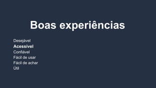 Boas experiências
Desejável
Acessível
Confiável
Fácil de usar
Fácil de achar
Útil
 