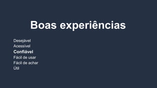 Boas experiências
Desejável
Acessível
Confiável
Fácil de usar
Fácil de achar
Útil
 