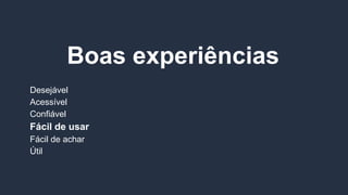 Boas experiências
Desejável
Acessível
Confiável
Fácil de usar
Fácil de achar
Útil
 