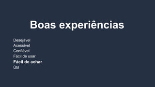 Boas experiências
Desejável
Acessível
Confiável
Fácil de usar
Fácil de achar
Útil
 