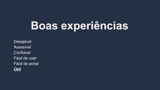 Boas experiências
Desejável
Acessível
Confiável
Fácil de usar
Fácil de achar
Útil
 