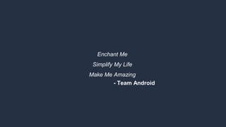 Enchant Me
Simplify My Life
Make Me Amazing
- Team Android
 