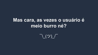 Mas cara, as vezes o usuário é
meio burro né?
¯_(ツ)_/¯
 