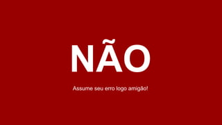 NÃO
Assume seu erro logo amigão!
 