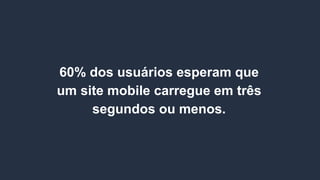 60% dos usuários esperam que
um site mobile carregue em três
segundos ou menos.
 