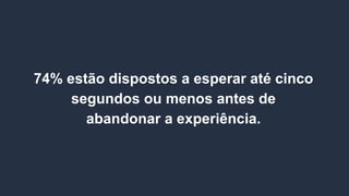 74% estão dispostos a esperar até cinco
segundos ou menos antes de
abandonar a experiência.
 