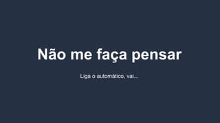 Não me faça pensar
Liga o automático, vai...
 