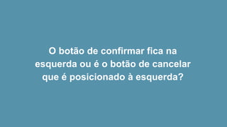 O botão de confirmar fica na
esquerda ou é o botão de cancelar
que é posicionado à esquerda?
 